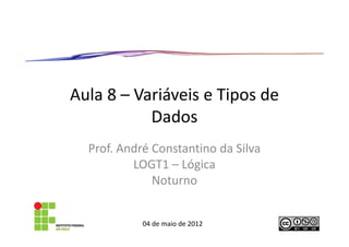 Aula 8 – Variáveis e Tipos de
           Dados
  Prof. André Constantino da Silva
          LOGT1 – Lógica
              Noturno


            04 de maio de 2012
 