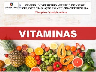 CENTRO UNIVERSITÁRIO MAURÍCIO DE NASSAU
CURSO DE GRADUAÇÃO EM MEDICINA VETERINÁRIA
Disciplina: Nutrição Animal
VITAMINAS
 
