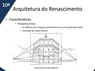 Arquitetura do Renascimento
• Características
• Perspetiva linear
– os edifícios ou o espaço assemelham-se a uma pirâmide visual;
– Sucessão de cubos Visuais
A perspetiva de Brunelleschi 10
 
