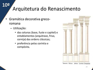 Arquitetura do Renascimento
• Gramática decorativa greco-
romana
– Utilização:
• das colunas (base, fuste e capitel) e
entablamentos (arquitrave, friso,
cornija) das ordens clássicas;
• preferência pelas coríntia e
compósita.
23
 