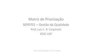 Matriz de Priorização
SEP0701 – Gestão da Qualidade
Prof. Luiz C. R. Carpinetti
EESC-USP
SEP701 – Gestão da Qualidade - Prof. Luiz C. R. Carpinetti
 