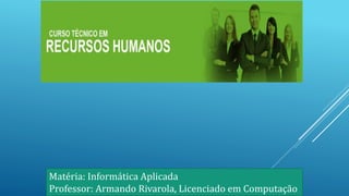 Matéria: Informática Aplicada
Professor: Armando Rivarola, Licenciado em Computação
 