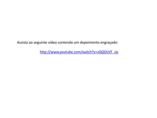 Assista ao seguinte vídeo contendo um depoimento engraçado:

             http://www.youtube.com/watch?v=zQQOzVF_zjs
 