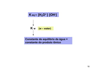 K eq = [H3O+ ] [OH-]

Kw

(w – water)

Constante de equilíbrio da água =
constante do produto iônico

18

 