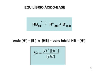 EQUILÍBRIO ÁCIDO-BASE

HBaq

H+(aq) + B-(aq)

onde [H+] = [B-] e [HB] = conc inicial HB – [H+]
+

−

[ H ][ B ]
Ka =
[ HB]
31

 