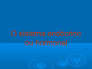 O sistema endócrino 
ou hormonal 
 