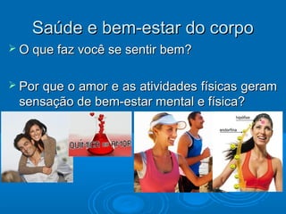 SSaaúúddee ee bbeemm--eessttaarr ddoo ccoorrppoo 
 OO qquuee ffaazz vvooccêê ssee sseennttiirr bbeemm?? 
 PPoorr qquuee oo aammoorr ee aass aattiivviiddaaddeess ffííssiiccaass ggeerraamm 
sseennssaaççããoo ddee bbeemm--eessttaarr mmeennttaall ee ffííssiiccaa?? 
 
