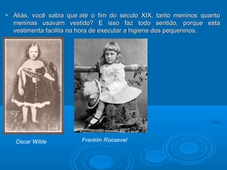  Aliás, você sabia que até o fim do século XIX, tanto mmeenniinnooss qquuaannttoo 
mmeenniinnaass uussaavvaamm vveessttiiddoo?? EE iissssoo ffaazz ttooddoo sseennttiiddoo,, ppoorrqquuee eessttaa 
vveessttiimmeennttaa ffaacciilliittaa nnaa hhoorraa ddee eexxeeccuuttaarr aa hhiiggiieennee ddooss ppeeqquueenniinnooss.. 
Oscar Wilde Franklin Roosevel 
 