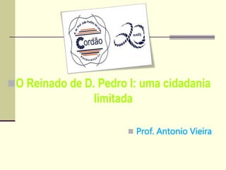 O Reinado de D. Pedro I: uma cidadania
limitada
 Prof. Antonio Vieira
 