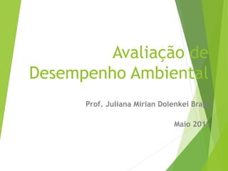 Avaliação de
Desempenho Ambiental
Prof. Juliana Mirian Dolenkei Braga
Maio 2015
 