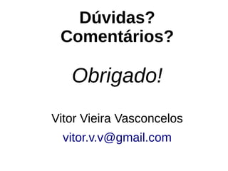 Dúvidas?
Comentários?
Obrigado!
Vitor Vieira Vasconcelos
vitor.v.v@gmail.com
 