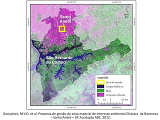 Gonçalves, M.V.D. et al. Proposta de gestão da zona especial de interesse ambiental Chácara da Baronesa
– Santo André – SP. Fundação ABC, 2012.
Santo
André
São Bernardo
do Campo
 