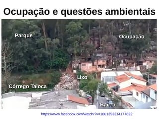 Ocupação e questões ambientais
OcupaçãoOcupaçãoParqueParque
BairroBairro
Córrego TaiocaCórrego Taioca
LixoLixo
https://www.facebook.com/watch/?v=1861353214177622
 