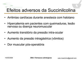 Efeitos adversos da Succinilcolina Arritmias cardíacas durante anestesia com halotano Hipercalemia em pacientes com queimaduras, lesão nervosa ou doença neuromuscular Aumento transitório da pressão intra-ocular Aumento da pressão intragástrica (vômitos) Dor muscular pós-operatória 