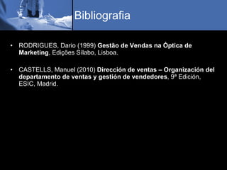Bibliografia RODRIGUES, Dario (1999)  Gestão de Vendas na Óptica de Marketing , Edições Sílabo, Lisboa. CASTELLS, Manuel (2010)  Dirección de ventas – Organización del departamento de ventas y gestión de vendedores , 9ª Edición, ESIC, Madrid. 