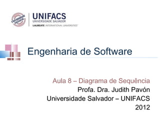 Engenharia de Software

     Aula 8 – Diagrama de Sequência
              Profa. Dra. Judith Pavón
    Universidade Salvador – UNIFACS
                                  2012
 