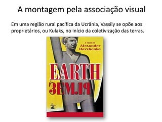 A montagem pela associação visual
Em uma região rural pacífica da Ucrânia, Vassily se opõe aos
proprietários, ou Kulaks, no início da coletivização das terras.
 