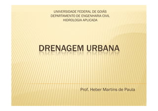 UNIVERSIDADE FEDERAL DE GOIÁS
  DEPARTAMENTO DE ENGENHARIA CIVIL
        HIDROLOGIA APLICADA




DRENAGEM URBANA



                  Prof. Heber Martins de Paula
 
