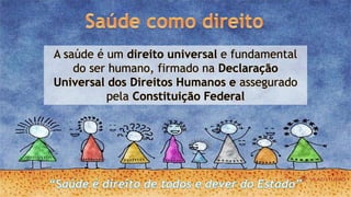 A saúde é um direito universal e fundamental
do ser humano, firmado na Declaração
Universal dos Direitos Humanos e assegurado
pela Constituição Federal
 