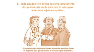 6. Todo cidadão tem direito ao comprometimento
dos gestores da saúde para que os princípios
anteriores sejam cumpridos.
 