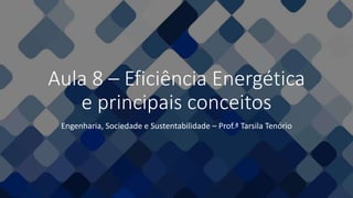 Aula 8 – Eficiência Energética
e principais conceitos
Engenharia, Sociedade e Sustentabilidade – Prof.ª Tarsila Tenório
 