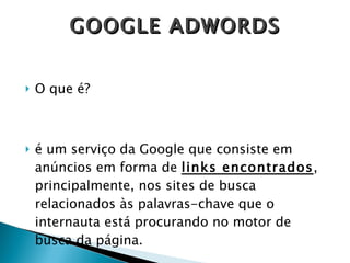 O que é? é um serviço da Google que consiste em anúncios em forma de  links encontrados , principalmente, nos sites de busca relacionados às palavras-chave que o internauta está procurando no motor de busca da página. GOOGLE ADWORDS 