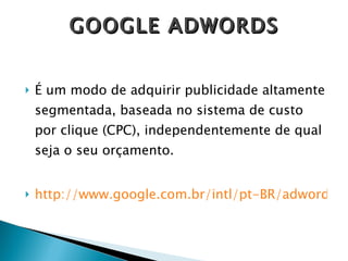 É um modo de adquirir publicidade altamente segmentada, baseada no sistema de custo por clique (CPC), independentemente de qual seja o seu orçamento.  http://www.google.com.br/intl/pt-BR/adwords/educacao-br/ GOOGLE ADWORDS 
