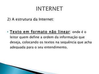 2) A estrutura da Internet: Texto em formato não linear :  onde é o leitor quem define a ordem da informação que deseja, colocando os textos na sequência que acha adequada para o seu entendimento. 