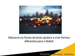 Máscaras na frente da lente ajudam a criar formas
diferentes para o Bokeh

 