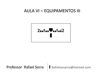 AULA VI – EQUIPAMENTOS III

Professor Rafael Serra

| Rafinhavserra@hotmail.com

 