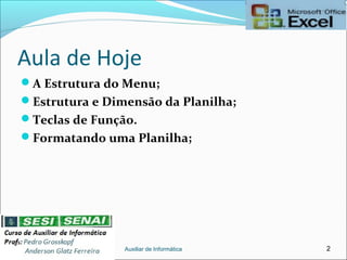 Aula de Hoje
A Estrutura do Menu;
Estrutura e Dimensão da Planilha;
Teclas de Função.
Formatando uma Planilha;
Auxiliar de Informática 2
 