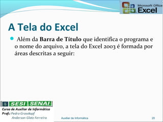 A Tela do Excel
 Além da Barra de Título que identifica o programa e
o nome do arquivo, a tela do Excel 2003 é formada por
áreas descritas a seguir:
Auxiliar de Informática 20
 