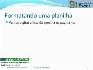 Formatando uma planilha
Vamos digitar a lista da apostila na página 59.
Auxiliar de Informática 37
 