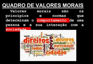 QUADRO DE VALORES MORAIS
Valores morais são os
princípios e normas que
determinam o comportamento de uma
pessoa e a sua interação com a
sociedade.
 
