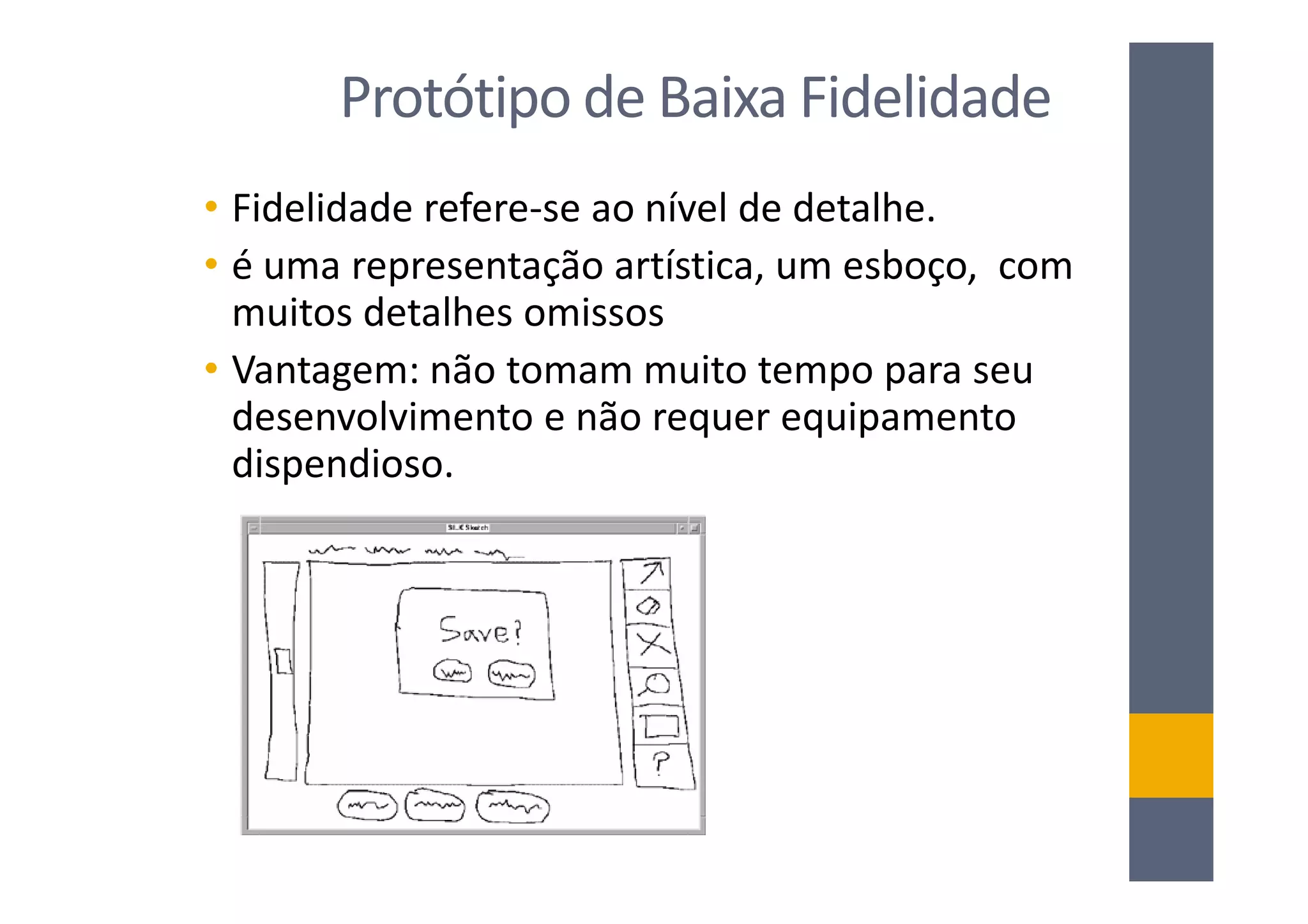 Protótipo de Baixa Fidelidade
• Fidelidade refere-se ao nível de detalhe.
• é uma representação artística, um esboço, com
  muitos detalhes omissos
• Vantagem: não tomam muito tempo para seu
  desenvolvimento e não requer equipamento
  dispendioso.
 