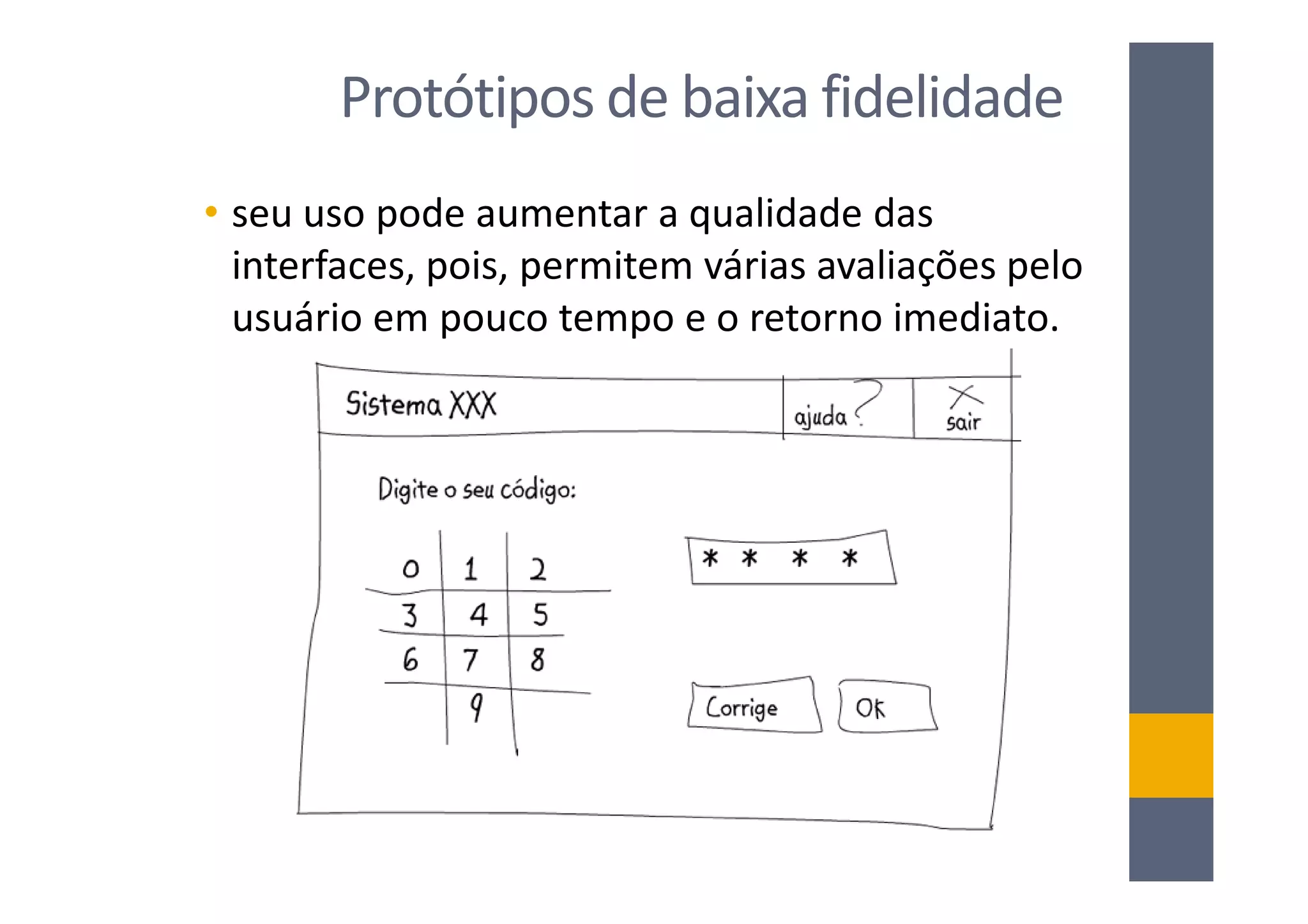 Protótipos de baixa fidelidade
• seu uso pode aumentar a qualidade das
  interfaces, pois, permitem várias avaliações pelo
  usuário em pouco tempo e o retorno imediato.
 