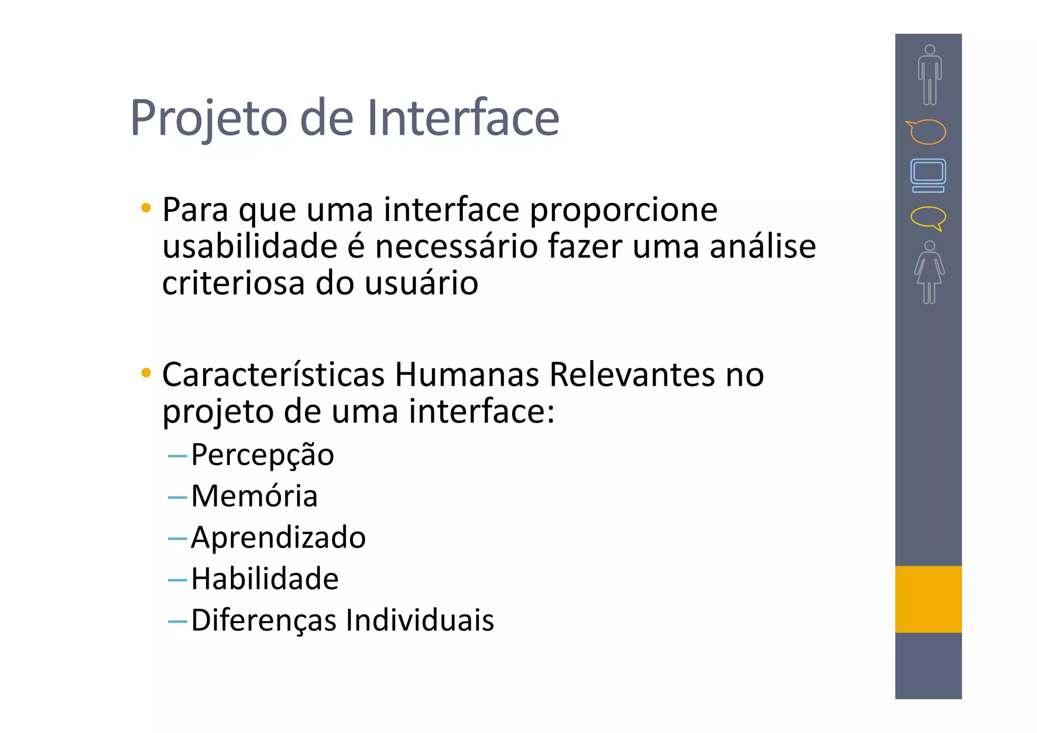 Projeto de Interface
• Para que uma interface proporcione
  usabilidade é necessário fazer uma análise
  criteriosa do usuário

• Características Humanas Relevantes no
  projeto de uma interface:
 –Percepção
 –Memória
 –Aprendizado
 –Habilidade
 –Diferenças Individuais
 