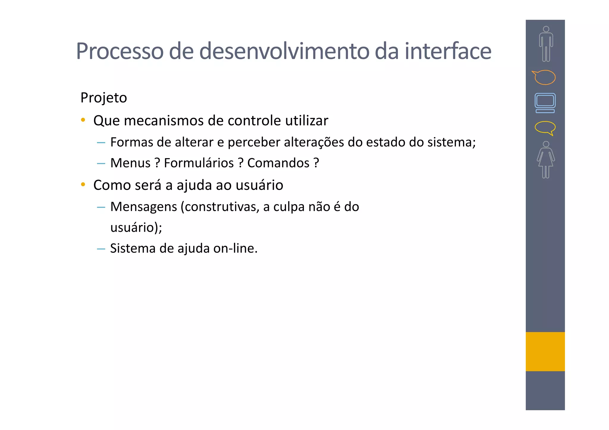Processo de desenvolvimento da interface
Projeto
• Que mecanismos de controle utilizar
  – Formas de alterar e perceber alterações do estado do sistema;
  – Menus ? Formulários ? Comandos ?
• Como será a ajuda ao usuário
  – Mensagens (construtivas, a culpa não é do
    usuário);
  – Sistema de ajuda on-line.
 