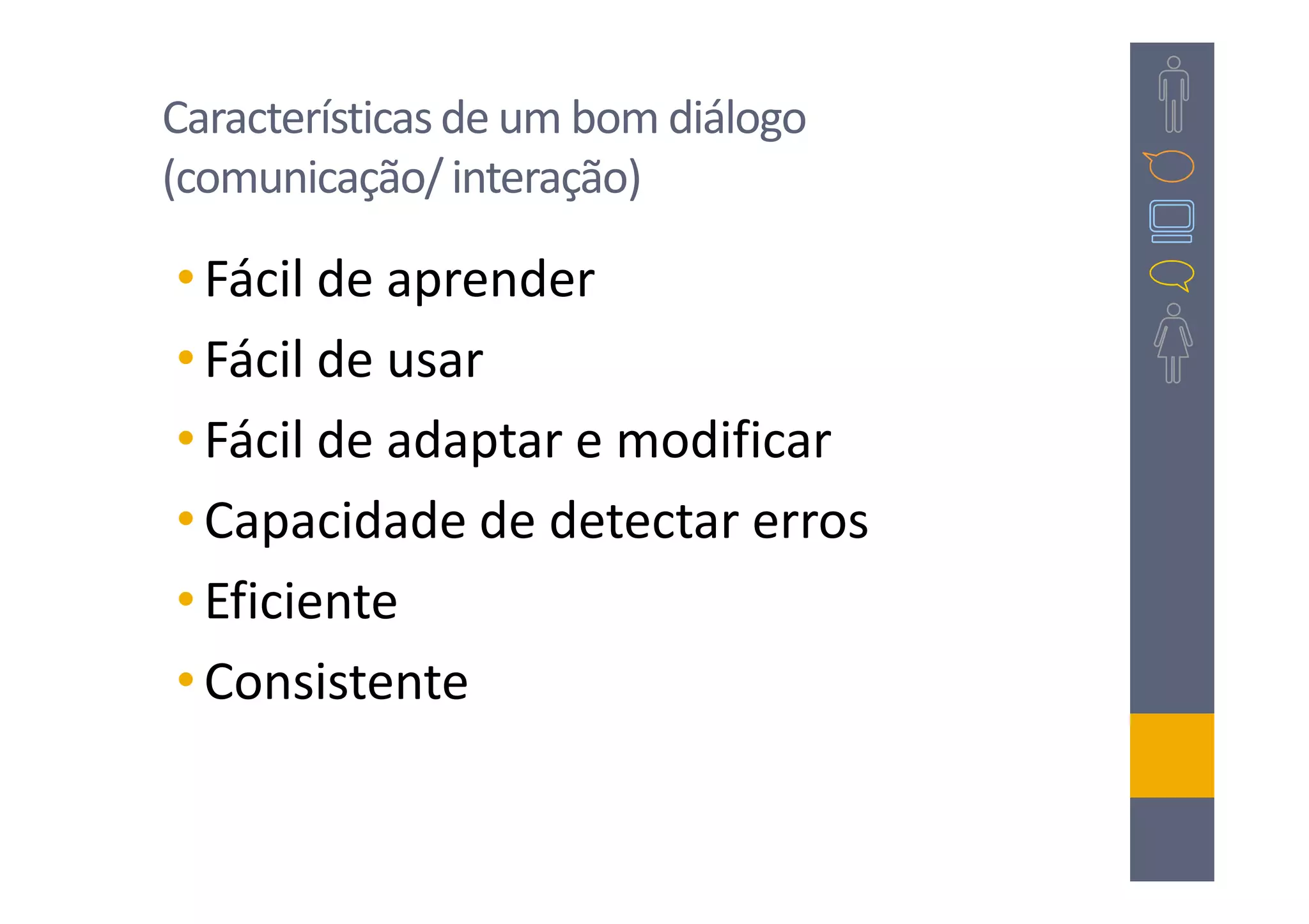 Características de um bom diálogo
(comunicação/ interação)

• Fácil de aprender
• Fácil de usar
• Fácil de adaptar e modificar
• Capacidade de detectar erros
• Eficiente
• Consistente
 