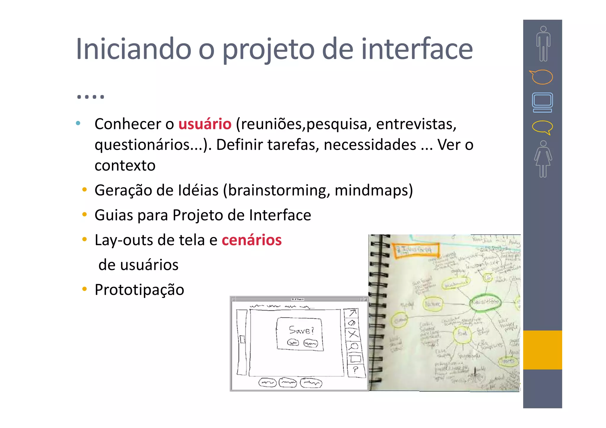 Iniciando o projeto de interface
....
• Conhecer o usuário (reuniões,pesquisa, entrevistas,
   questionários...). Definir tarefas, necessidades ... Ver o
   contexto
 • Geração de Idéias (brainstorming, mindmaps)
 • Guias para Projeto de Interface
 • Lay-outs de tela e cenários
    de usuários
 • Prototipação
 