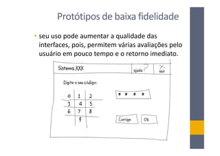Protótipos de baixa fidelidade
• seu uso pode aumentar a qualidade das
  interfaces, pois, permitem várias avaliações pelo
  usuário em pouco tempo e o retorno imediato.
 