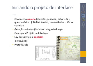 Iniciando o projeto de interface
....
• Conhecer o usuário (reuniões,pesquisa, entrevistas,
   questionários...). Definir tarefas, necessidades ... Ver o
   contexto
 • Geração de Idéias (brainstorming, mindmaps)
 • Guias para Projeto de Interface
 • Lay-outs de tela e cenários
    de usuários
 • Prototipação
 