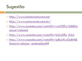 Sugestão







http://www.incineradornao.net
http://www.usinaverde.com.br/
http://www.youtube.com/watch?v=wtJCRFu1Ik8&fe
ature=related
http://www.youtube.com/watch?v=b2a5Rb_KdyI
http://www.youtube.com/watch?v=g8ycXLvOuBM&
feature=player_embedded#!

 
