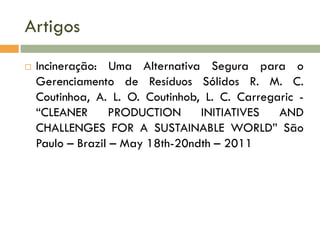 Artigos


Incineração: Uma Alternativa Segura para o
Gerenciamento de Resíduos Sólidos R. M. C.
Coutinhoa, A. L. O. Coutinhob, L. C. Carregaric “CLEANER
PRODUCTION
INITIATIVES
AND
CHALLENGES FOR A SUSTAINABLE WORLD” São
Paulo – Brazil – May 18th-20ndth – 2011

 