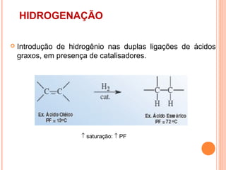 HIDROGENAÇÃO

   Introdução de hidrogênio nas duplas ligações de ácidos
    graxos, em presença de catalisadores.




                     ↑ saturação: ↑ PF
 