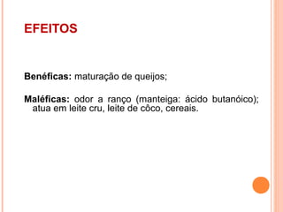 EFEITOS


Benéficas: maturação de queijos;

Maléficas: odor a ranço (manteiga: ácido butanóico);
 atua em leite cru, leite de côco, cereais.
 
