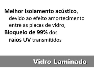 Vidro LaminadoVidro Laminado
Melhor isolamento acústico,
devido ao efeito amortecimento
entre as placas de vidro,
Bloqueio de 99% dos
raios UV transmitidos
 