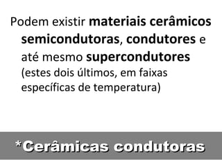*Cerâmicas condutoras*Cerâmicas condutoras
Podem existir materiais cerâmicos
semicondutoras, condutores e
até mesmo supercondutores
(estes dois últimos, em faixas
específicas de temperatura)
 