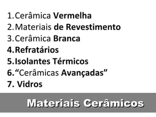 Materiais CerâmicosMateriais Cerâmicos
1.Cerâmica Vermelha
2.Materiais de Revestimento
3.Cerâmica Branca
4.Refratários
5.Isolantes Térmicos
6.“Cerâmicas Avançadas”
7. Vidros
 