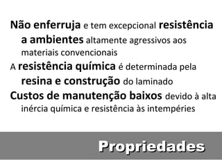 PropriedadesPropriedades
Não enferruja e tem excepcional resistência
a ambientes altamente agressivos aos
materiais convencionais
A resistência química é determinada pela
resina e construção do laminado
Custos de manutenção baixos devido à alta
inércia química e resistência às intempéries
 